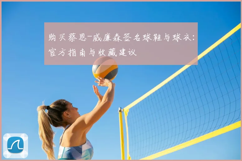 购买蔡恩-威廉森签名球鞋与球衣:官方指南与收藏建议