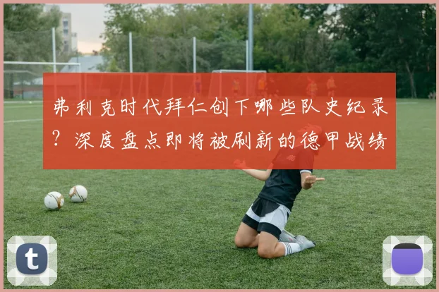 弗利克时代拜仁创下哪些队史纪录？深度盘点即将被刷新的德甲战绩