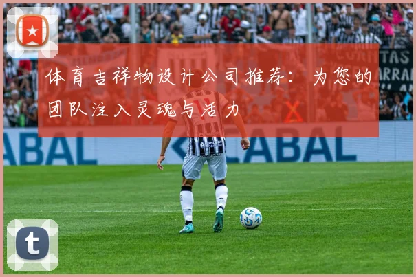 体育吉祥物设计公司推荐:为您的团队注入灵魂与活力