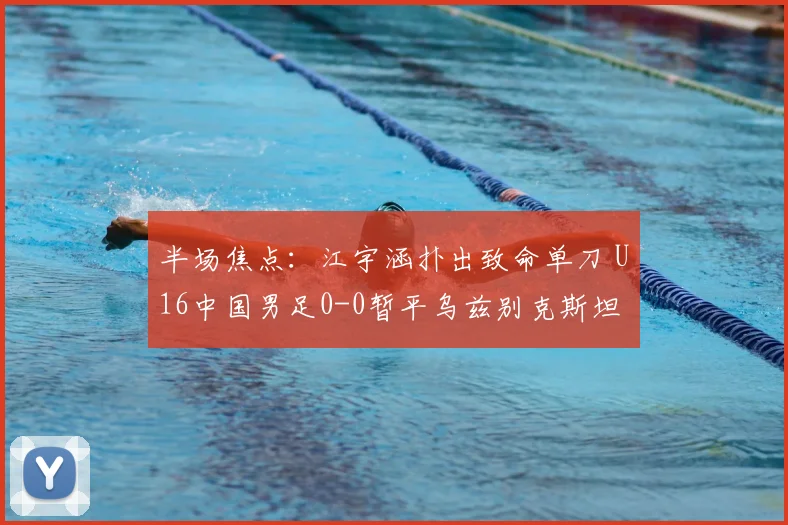 半场焦点:江宇涵扑出致命单刀 U16中国男足0-0暂平乌兹别克斯坦