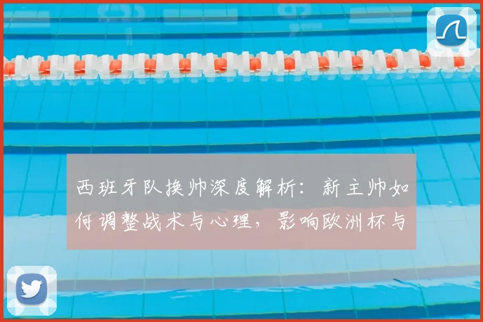 西班牙队换帅深度解析:新主帅如何调整战术与心理,影响欧洲杯与世界杯前景