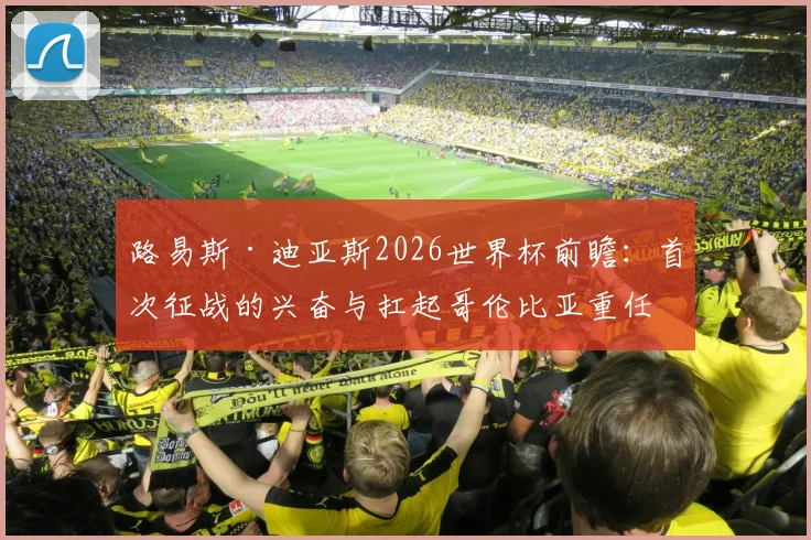 路易斯·迪亚斯2026世界杯前瞻:首次征战的兴奋与扛起哥伦比亚重任的决心,解析新核心技术特点与球队战术价值