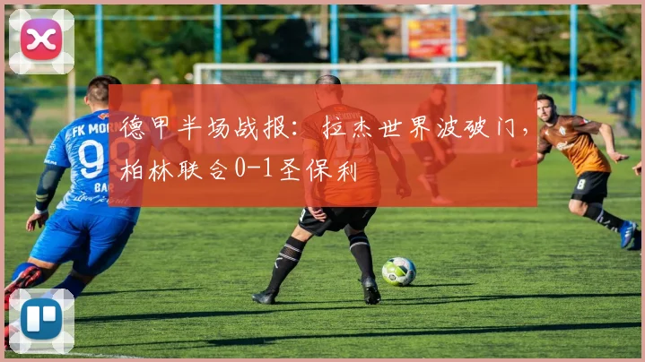 德甲半场战报：拉杰世界波破门，柏林联合0-1圣保利