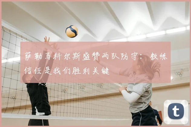 萨勒马科尔斯盛赞两队防守：教练信任是我们胜利关键
