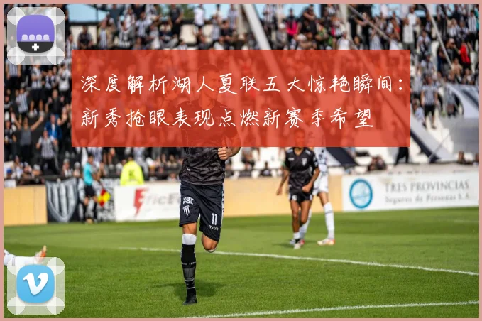 深度解析湖人夏联五大惊艳瞬间：新秀抢眼表现点燃新赛季希望