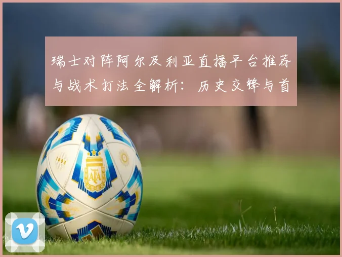 瑞士对阵阿尔及利亚直播平台推荐与战术打法全解析：历史交锋与首发预测指南