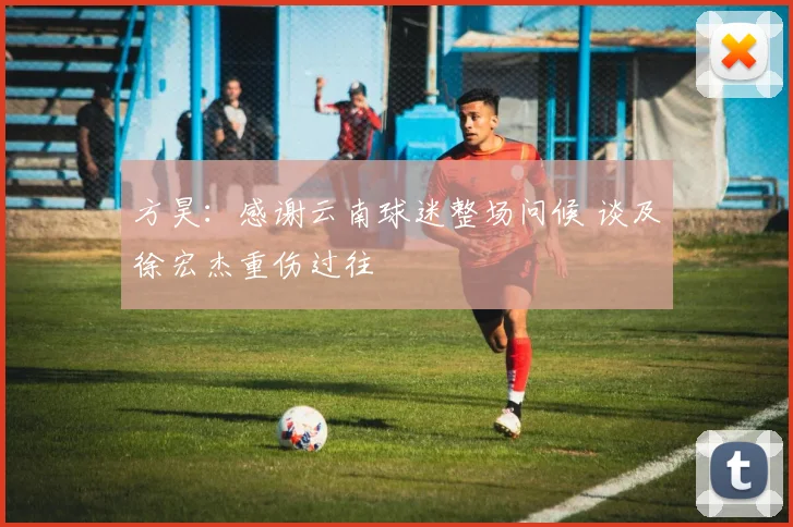 方昊：感谢云南球迷整场问候 谈及徐宏杰重伤过往