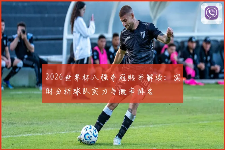 2026世界杯八强夺冠赔率解读:实时分析球队实力与概率排名