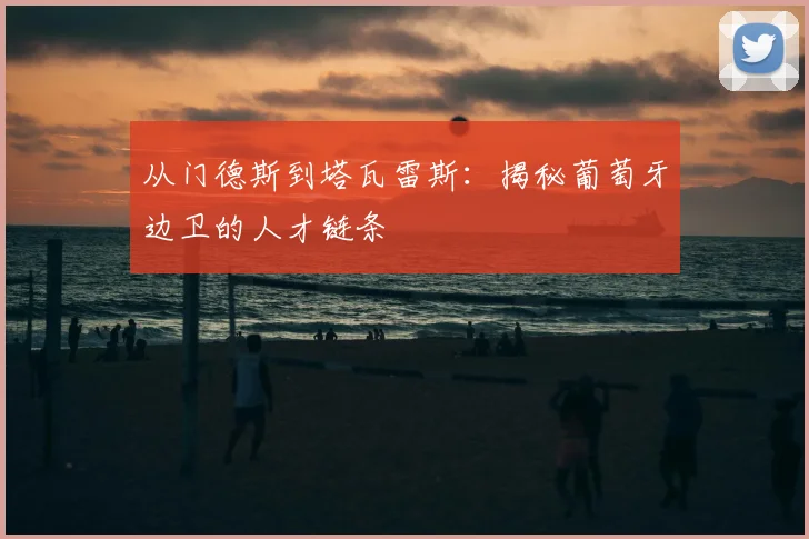 从门德斯到塔瓦雷斯:揭秘葡萄牙边卫的人才链条