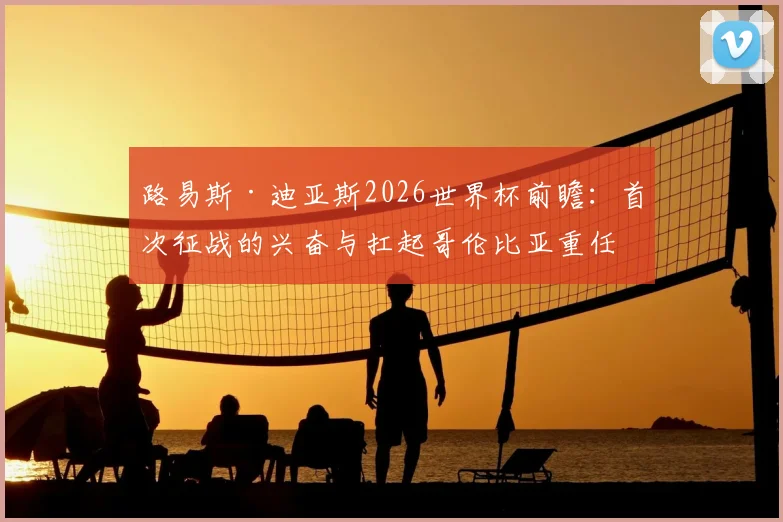 路易斯·迪亚斯2026世界杯前瞻：首次征战的兴奋与扛起哥伦比亚重任的决心，解析新核心技术特点与球队战术价值