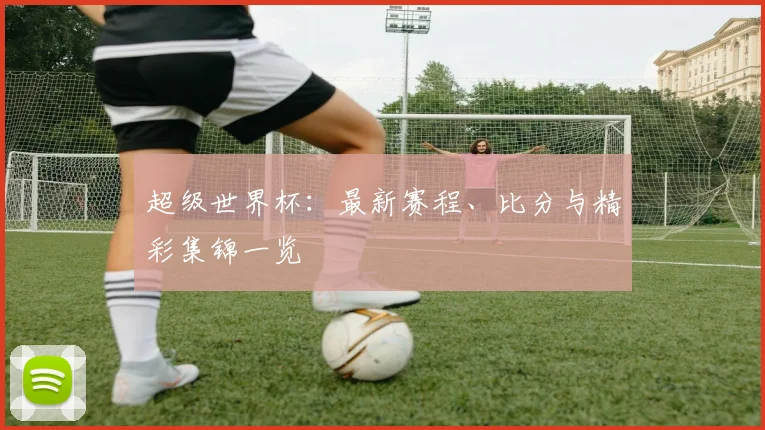 超级世界杯：最新赛程、比分与精彩集锦一览