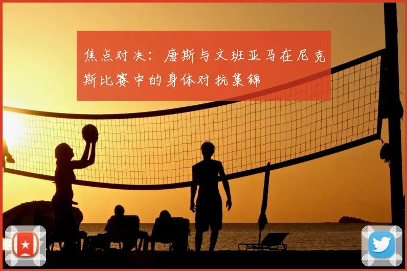 焦点对决：唐斯与文班亚马在尼克斯比赛中的身体对抗集锦
