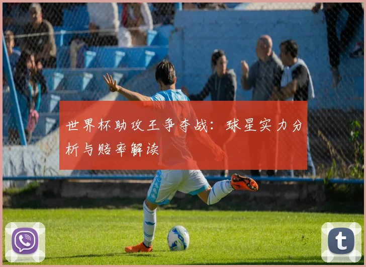世界杯助攻王争夺战：球星实力分析与赔率解读