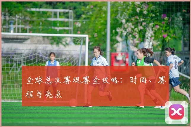 全球总决赛观赛全攻略:时间、赛程与亮点