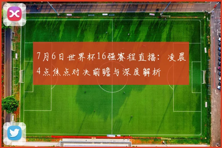 7月6日世界杯16强赛程直播:凌晨4点焦点对决前瞻与深度解析
