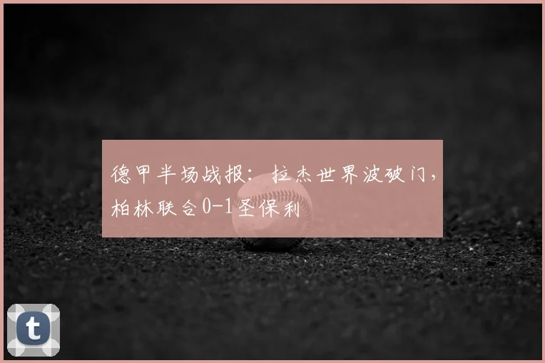德甲半场战报:拉杰世界波破门,柏林联合0-1圣保利