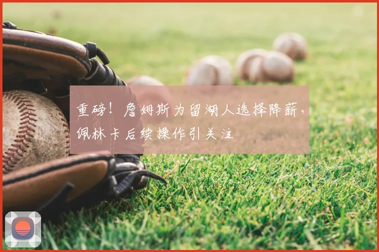 重磅!詹姆斯为留湖人选择降薪,佩林卡后续操作引关注