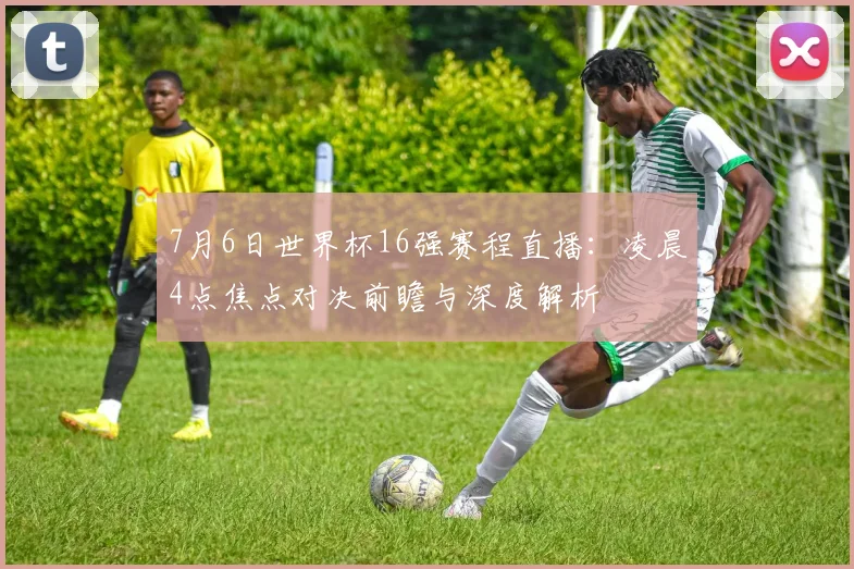 7月6日世界杯16强赛程直播：凌晨4点焦点对决前瞻与深度解析