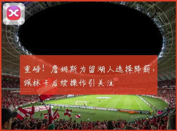 重磅!詹姆斯为留湖人选择降薪,佩林卡后续操作引关注