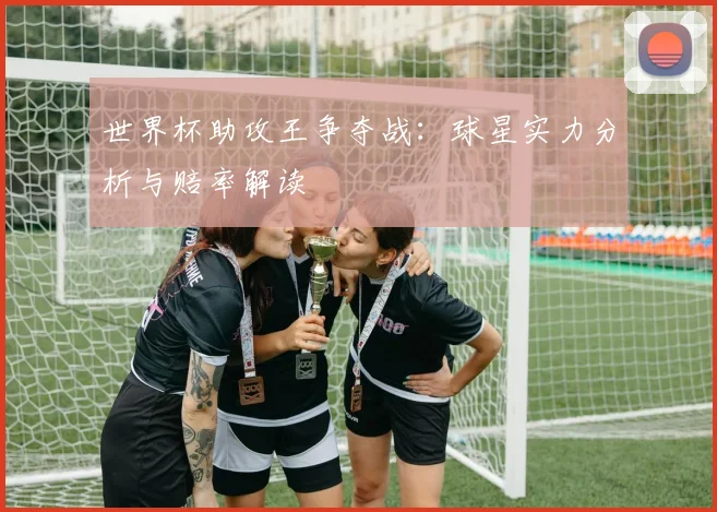 世界杯助攻王争夺战:球星实力分析与赔率解读
