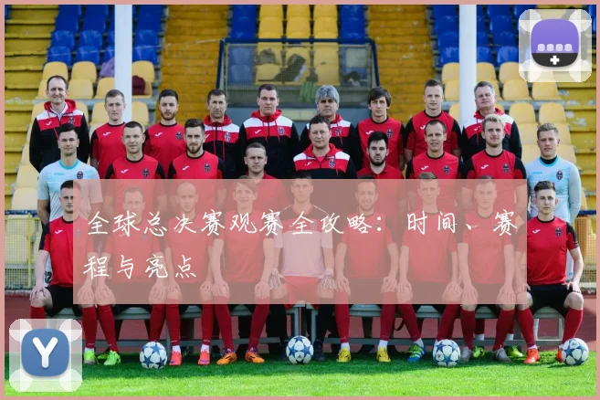 全球总决赛观赛全攻略：时间、赛程与亮点